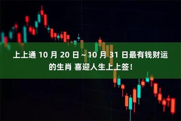上上通 10 月 20 日～10 月 31 日最有钱财运的生肖 喜迎人生上上签！