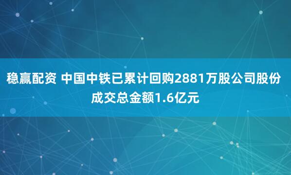 稳赢配资 中国中铁已累计回购2881万股公司股份 成交总金额1.6亿元