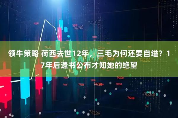 领牛策略 荷西去世12年，三毛为何还要自缢？17年后遗书公布才知她的绝望