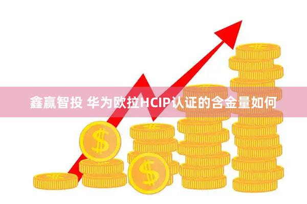 鑫赢智投 华为欧拉HCIP认证的含金量如何