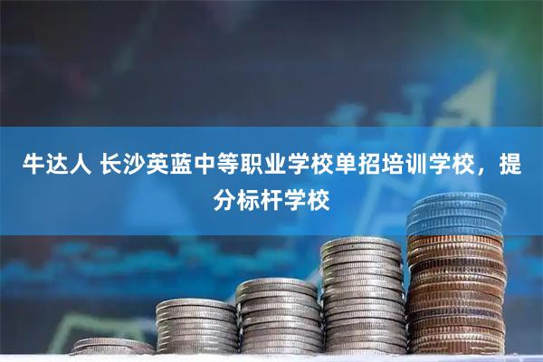牛达人 长沙英蓝中等职业学校单招培训学校，提分标杆学校