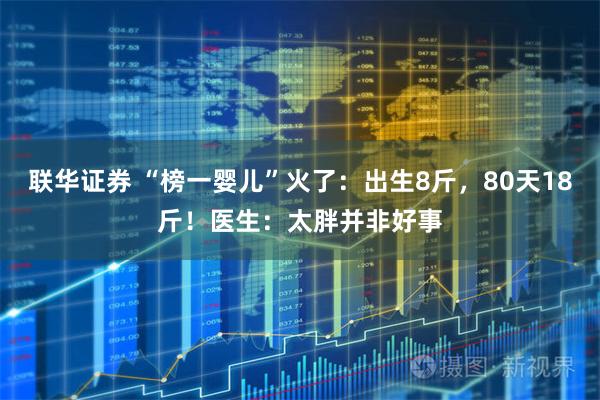 联华证券 “榜一婴儿”火了：出生8斤，80天18斤！医生：太胖并非好事