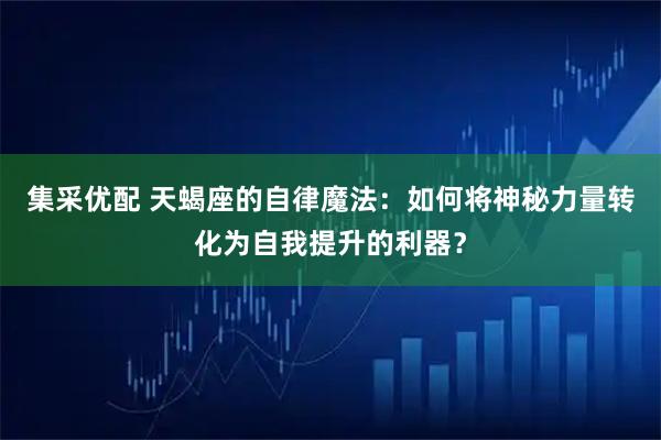 集采优配 天蝎座的自律魔法：如何将神秘力量转化为自我提升的利器？