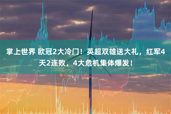 掌上世界 欧冠2大冷门！英超双雄送大礼，红军4天2连败，4大危机集体爆发！