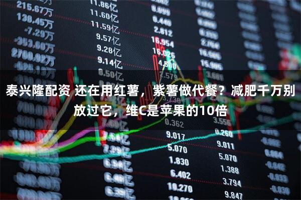 泰兴隆配资 还在用红薯,紫薯做代餐?减肥千万别放过它,维C是苹果的10倍