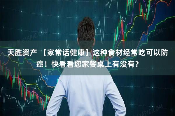 天胜资产 【家常话健康】这种食材经常吃可以防癌！快看看您家餐桌上有没有？