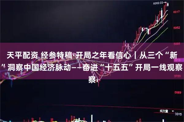 天平配资 经参特稿·开局之年看信心｜从三个“新”洞察中国经济脉动——奋进“十五五”开局一线观察