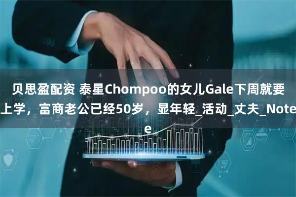 贝思盈配资 泰星Chompoo的女儿Gale下周就要上学,富商老公已经50岁,显年轻_活动_丈夫_Note