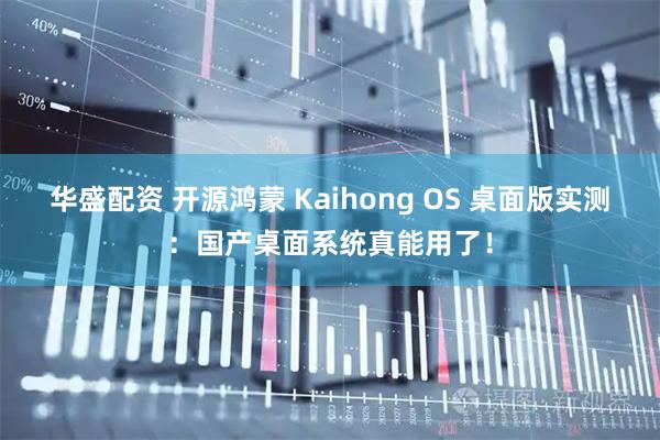 华盛配资 开源鸿蒙 Kaihong OS 桌面版实测:国产桌面系统真能用了!