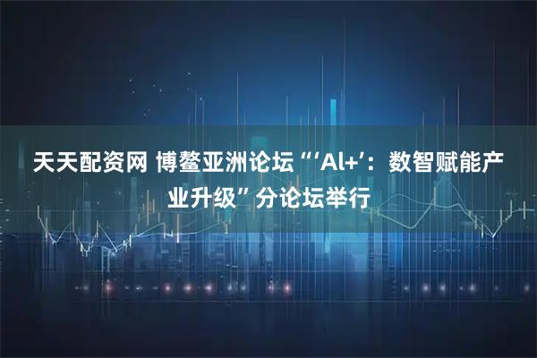 天天配资网 博鳌亚洲论坛“‘Al+’：数智赋能产业升级”分论坛举行