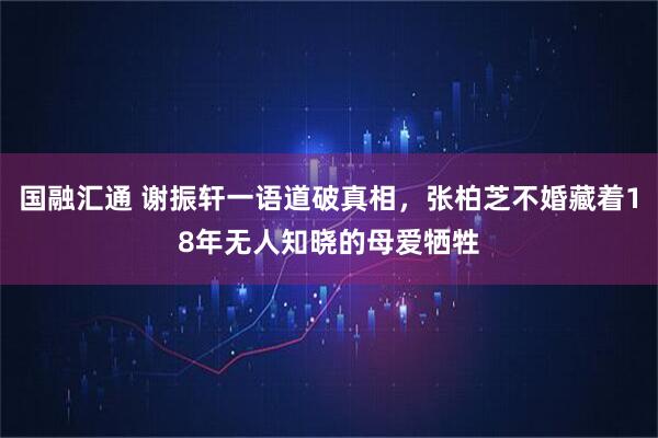 国融汇通 谢振轩一语道破真相，张柏芝不婚藏着18年无人知晓的母爱牺牲