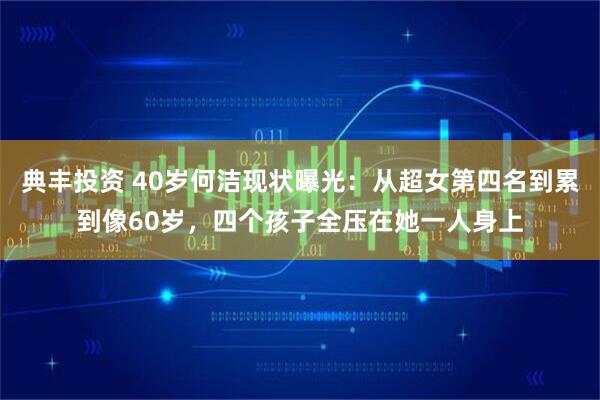 典丰投资 40岁何洁现状曝光:从超女第四名到累到像60岁,四个孩子全压在她一人身上