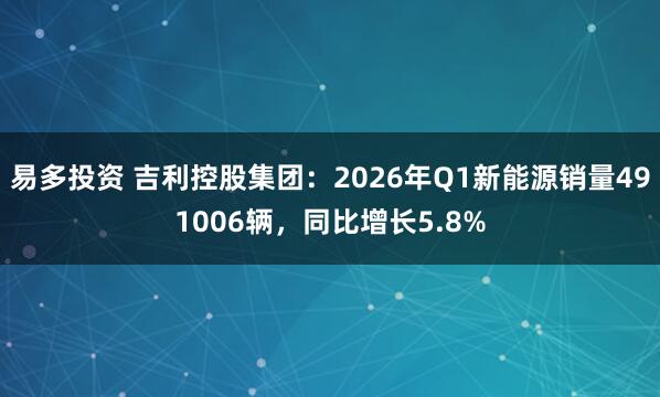 易多投资 吉利控股集团：2026年Q1新能源销量491006辆，同比增长5.8%