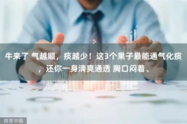 牛来了 气越顺，痰越少！这3个果子最能通气化痰，还你一身清爽通透 胸口闷着、
