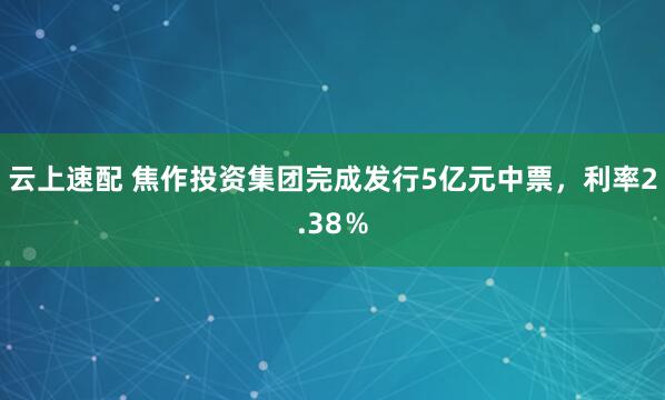 云上速配 焦作投资集团完成发行5亿元中票，利率2.38％
