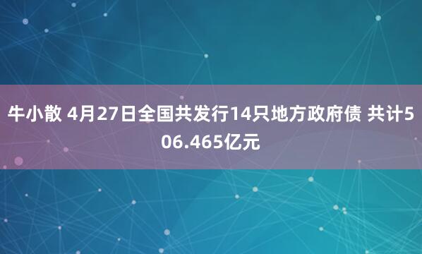 牛小散 4月27日全国共发行14只地方政府债 共计506.465亿元