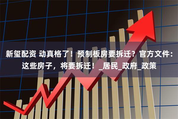 新玺配资 动真格了！预制板房要拆迁？官方文件：这些房子，将要拆迁！_居民_政府_政策