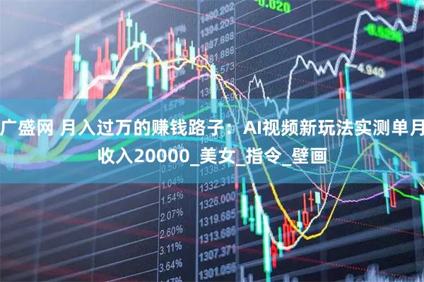 广盛网 月入过万的赚钱路子：AI视频新玩法实测单月收入20000_美女_指令_壁画