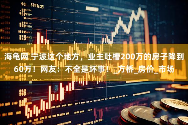 海龟网 宁波这个地方，业主吐槽200万的房子降到60万！网友：不全是坏事！_方桥_房价_市场