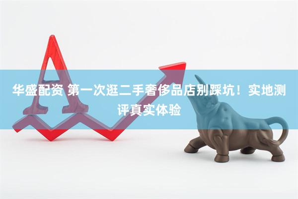 华盛配资 第一次逛二手奢侈品店别踩坑！实地测评真实体验