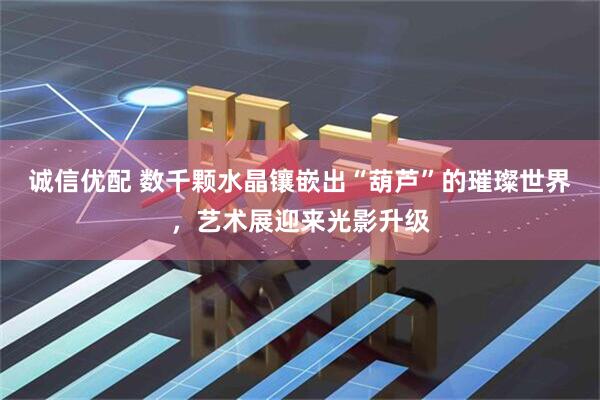 诚信优配 数千颗水晶镶嵌出“葫芦”的璀璨世界，艺术展迎来光影升级