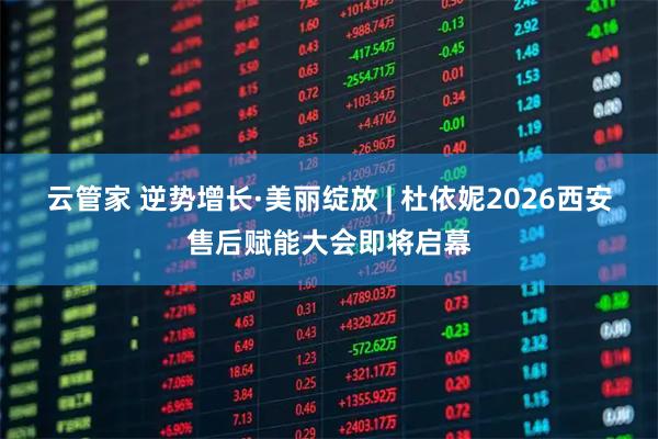 云管家 逆势增长·美丽绽放 | 杜依妮2026西安售后赋能大会即将启幕