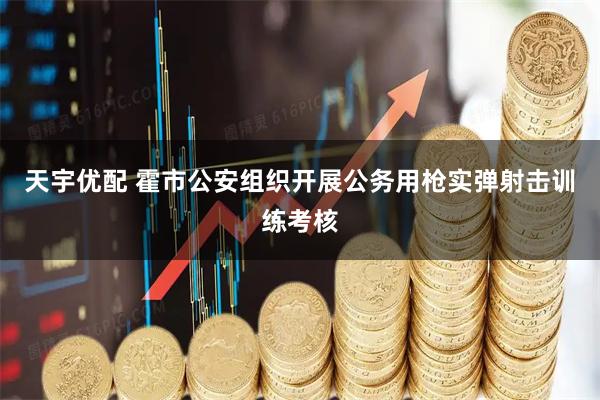 天宇优配 霍市公安组织开展公务用枪实弹射击训练考核