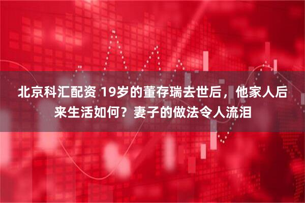 北京科汇配资 19岁的董存瑞去世后，他家人后来生活如何？妻子的做法令人流泪