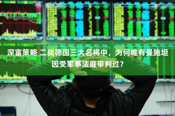 深富策略 二战德国三大名将中，为何唯有曼施坦因受军事法庭审判过？