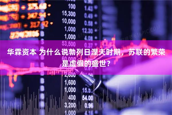 华霖资本 为什么说勃列日涅夫时期，苏联的繁荣是虚假的盛世？