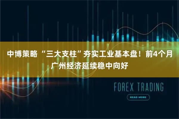 中博策略 “三大支柱”夯实工业基本盘！前4个月广州经济延续稳中向好