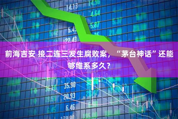 前海吉安 接二连三发生腐败案,“茅台神话”还能够维系多久?