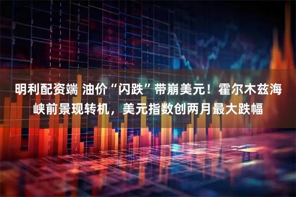 明利配资端 油价“闪跌”带崩美元!霍尔木兹海峡前景现转机,美元指数创两月最大跌幅