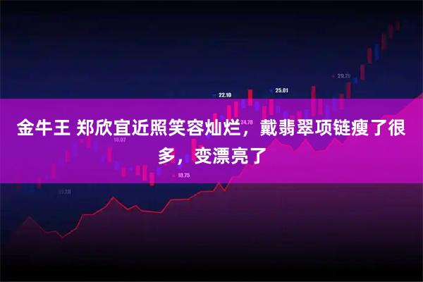 金牛王 郑欣宜近照笑容灿烂，戴翡翠项链瘦了很多，变漂亮了