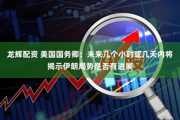 龙辉配资 美国国务卿：未来几个小时或几天内将揭示伊朗局势是否有进展