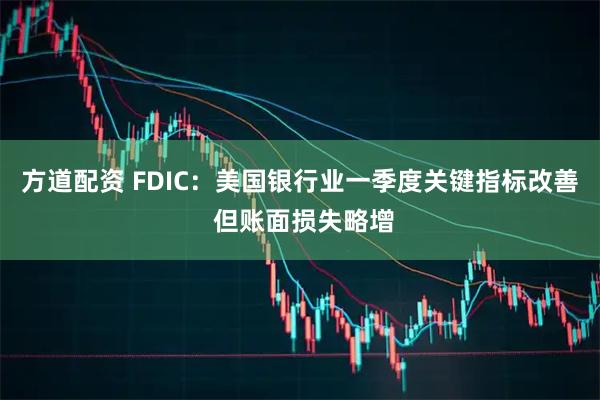 方道配资 FDIC：美国银行业一季度关键指标改善 但账面损失略增