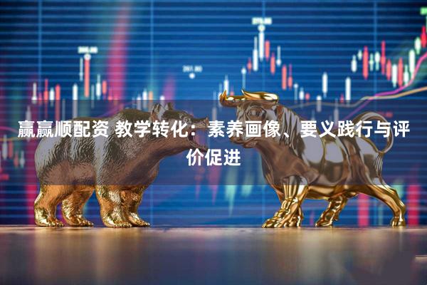 赢赢顺配资 教学转化：素养画像、要义践行与评价促进