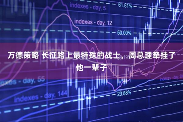 万德策略 长征路上最特殊的战士,周总理牵挂了他一辈子