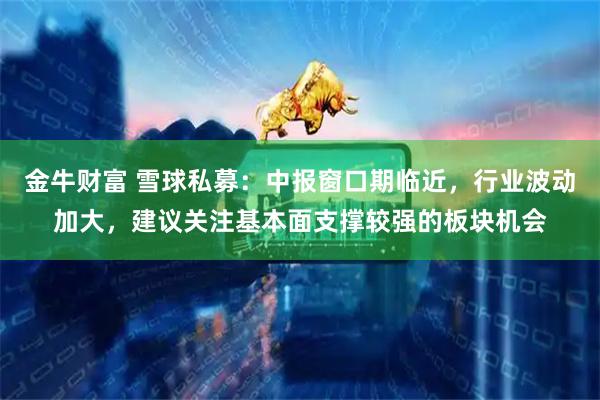 金牛财富 雪球私募：中报窗口期临近，行业波动加大，建议关注基本面支撑较强的板块机会