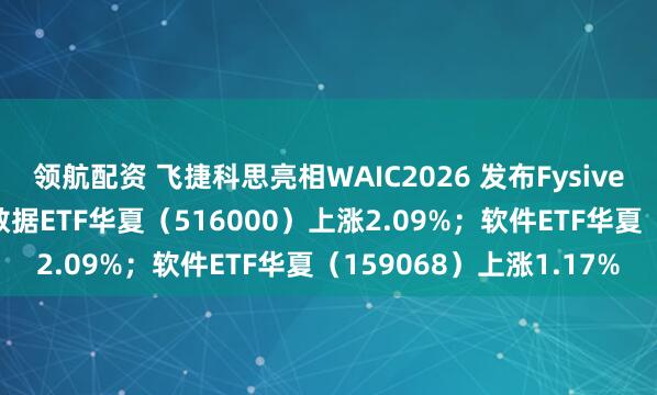 领航配资 飞捷科思亮相WAIC2026 发布Fysiverse物理世界模型；大数据ETF华夏（516000）上涨2.09%；软件ETF华夏（159068）上涨1.17%