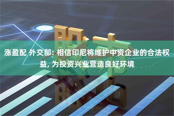 涨盈配 外交部: 相信印尼将维护中资企业的合法权益, 为投资兴业营造良好环境