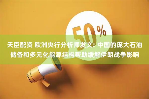 天臣配资 欧洲央行分析师发文: 中国的庞大石油储备和多元化能源结构帮助缓解伊朗战争影响
