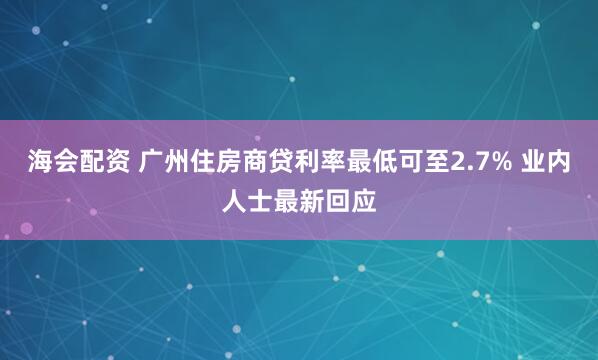 海会配资 广州住房商贷利率最低可至2.7% 业内人士最新回应