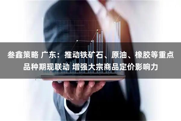 叁鑫策略 广东：推动铁矿石、原油、橡胶等重点品种期现联动 增强大宗商品定价影响力