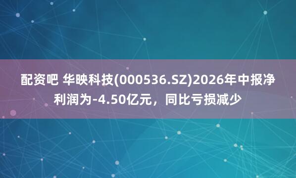 配资吧 华映科技(000536.SZ)2026年中报净利润为-4.50亿元，同比亏损减少