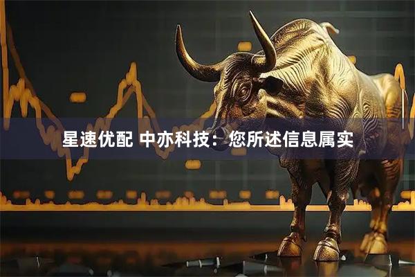 星速优配 中亦科技：您所述信息属实