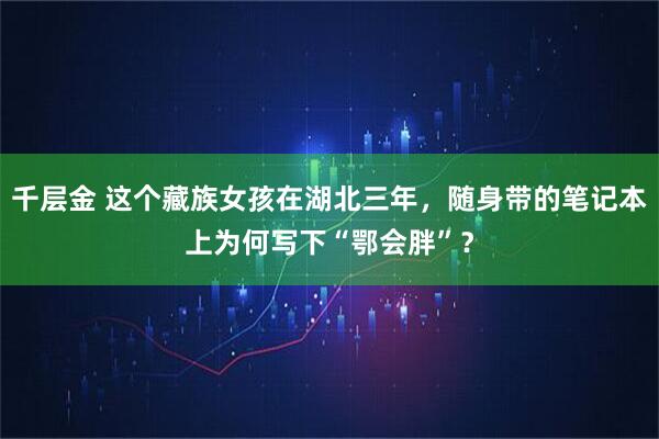 千层金 这个藏族女孩在湖北三年，随身带的笔记本上为何写下“鄂会胖”？