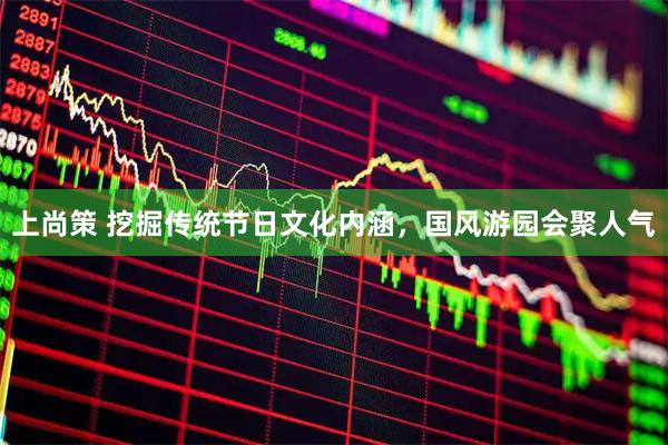 上尚策 挖掘传统节日文化内涵，国风游园会聚人气