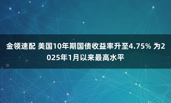 金领速配 美国10年期国债收益率升至4.75% 为2025年1月以来最高水平