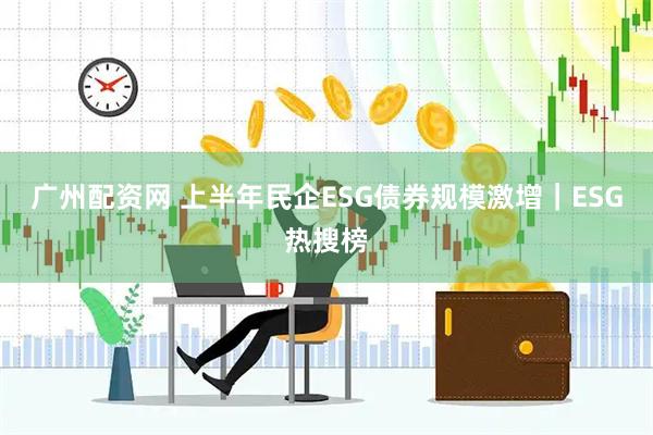 广州配资网 上半年民企ESG债券规模激增|ESG热搜榜